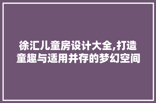 徐汇儿童房设计大全,打造童趣与适用并存的梦幻空间