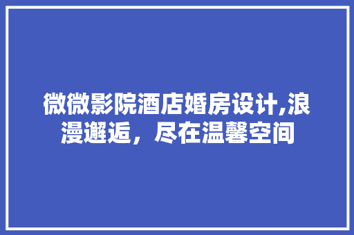 微微影院酒店婚房设计,浪漫邂逅，尽在温馨空间