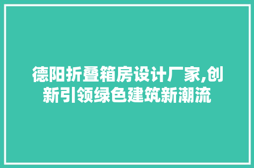 德阳折叠箱房设计厂家,创新引领绿色建筑新潮流