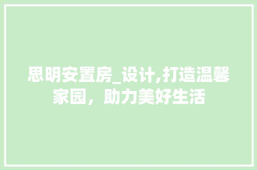 思明安置房_设计,打造温馨家园，助力美好生活