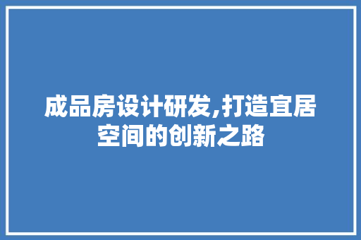 成品房设计研发,打造宜居空间的创新之路