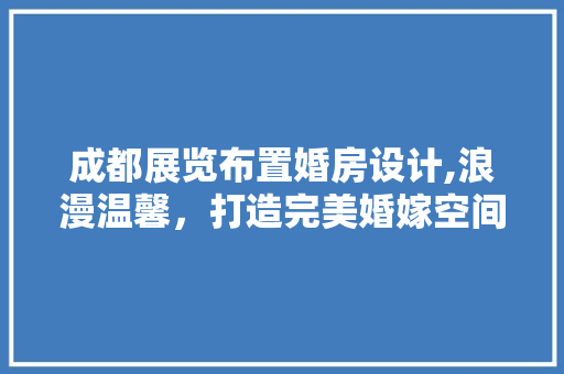 成都展览布置婚房设计,浪漫温馨，打造完美婚嫁空间