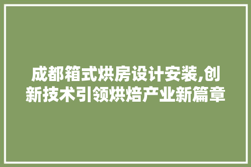 成都箱式烘房设计安装,创新技术引领烘焙产业新篇章