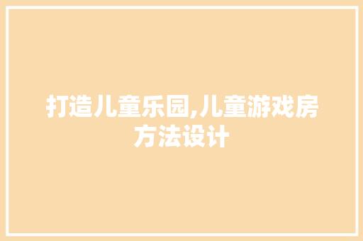 打造儿童乐园,儿童游戏房方法设计
