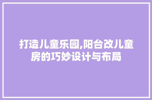 打造儿童乐园,阳台改儿童房的巧妙设计与布局