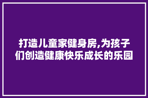 打造儿童家健身房,为孩子们创造健康快乐成长的乐园