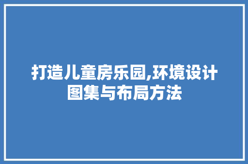 打造儿童房乐园,环境设计图集与布局方法