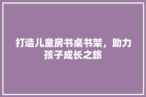 打造儿童房书桌书架，助力孩子成长之旅