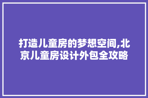 打造儿童房的梦想空间,北京儿童房设计外包全攻略