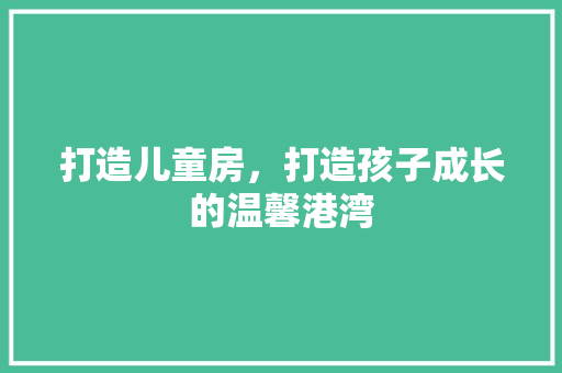 打造儿童房，打造孩子成长的温馨港湾