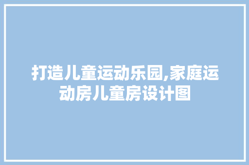 打造儿童运动乐园,家庭运动房儿童房设计图