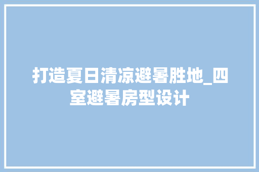 打造夏日清凉避暑胜地_四室避暑房型设计