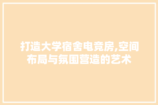 打造大学宿舍电竞房,空间布局与氛围营造的艺术