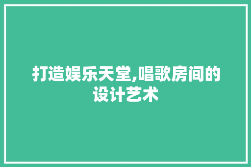 打造娱乐天堂,唱歌房间的设计艺术