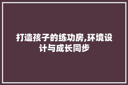 打造孩子的练功房,环境设计与成长同步
