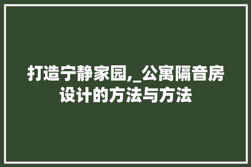 打造宁静家园,_公寓隔音房设计的方法与方法