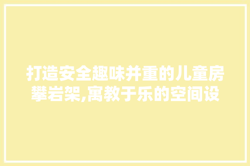 打造安全趣味并重的儿童房攀岩架,寓教于乐的空间设计