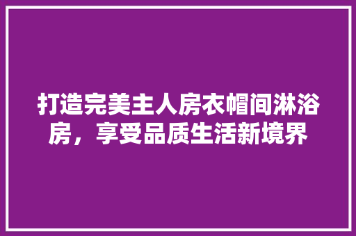打造完美主人房衣帽间淋浴房，享受品质生活新境界
