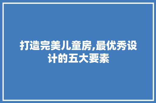 打造完美儿童房,最优秀设计的五大要素