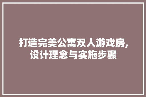 打造完美公寓双人游戏房,设计理念与实施步骤