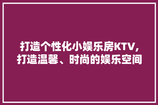 打造个性化小娱乐房KTV,打造温馨、时尚的娱乐空间
