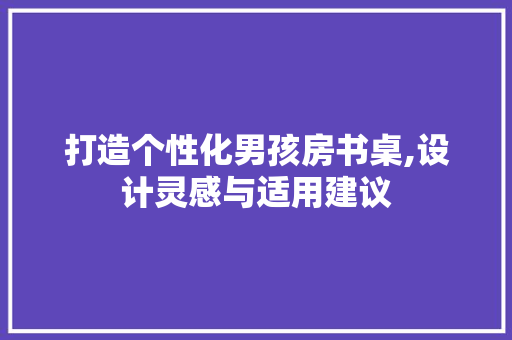 打造个性化男孩房书桌,设计灵感与适用建议