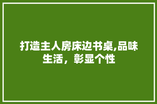打造主人房床边书桌,品味生活，彰显个性