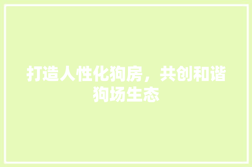 打造人性化狗房，共创和谐狗场生态