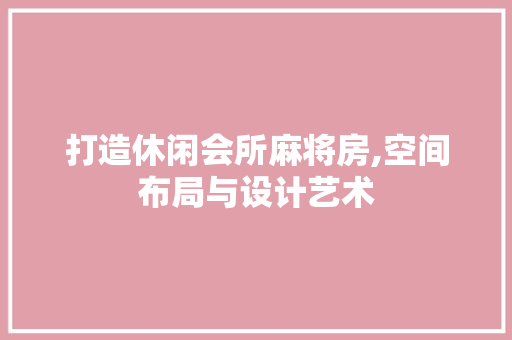 打造休闲会所麻将房,空间布局与设计艺术