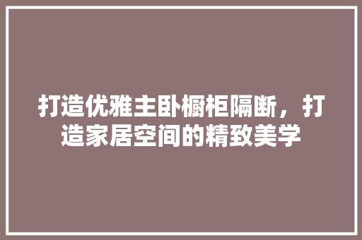 打造优雅主卧橱柜隔断，打造家居空间的精致美学
