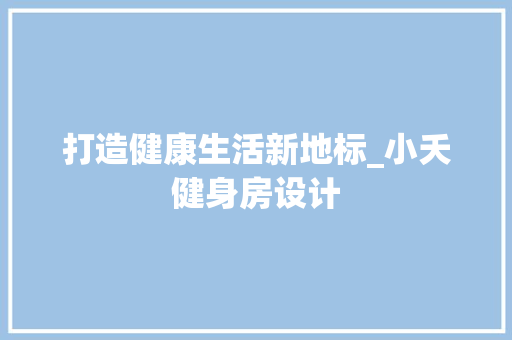 打造健康生活新地标_小夭健身房设计