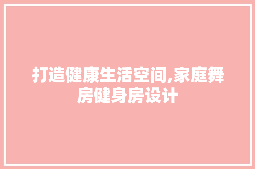 打造健康生活空间,家庭舞房健身房设计