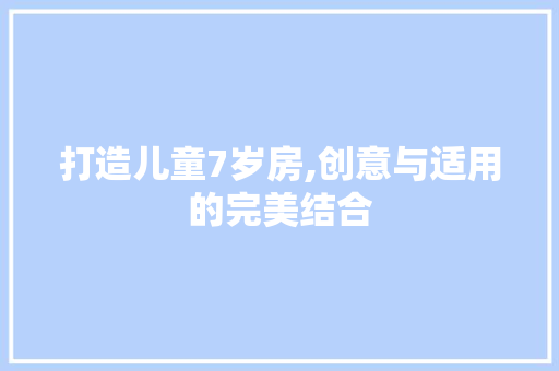打造儿童7岁房,创意与适用的完美结合