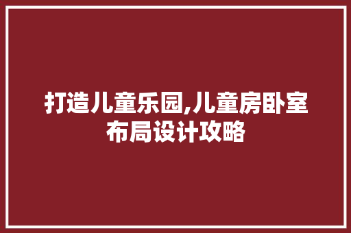 打造儿童乐园,儿童房卧室布局设计攻略