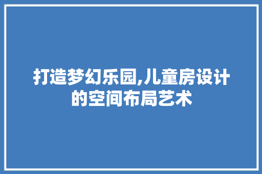 打造梦幻乐园,儿童房设计的空间布局艺术