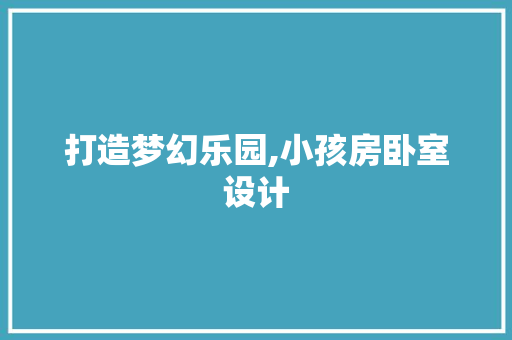 打造梦幻乐园,小孩房卧室设计