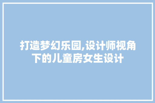 打造梦幻乐园,设计师视角下的儿童房女生设计