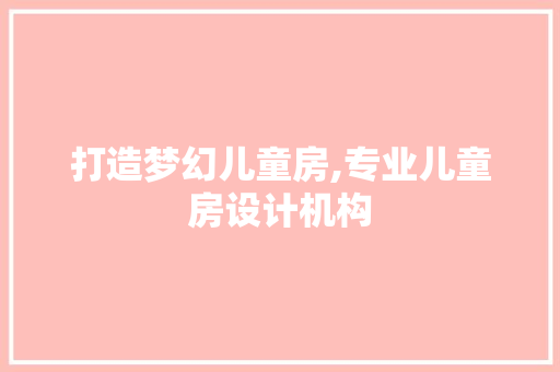 打造梦幻儿童房,专业儿童房设计机构