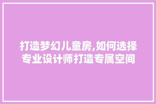 打造梦幻儿童房,如何选择专业设计师打造专属空间
