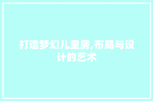 打造梦幻儿童房,布局与设计的艺术