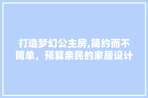 打造梦幻公主房,简约而不简单，预算亲民的家居设计之路