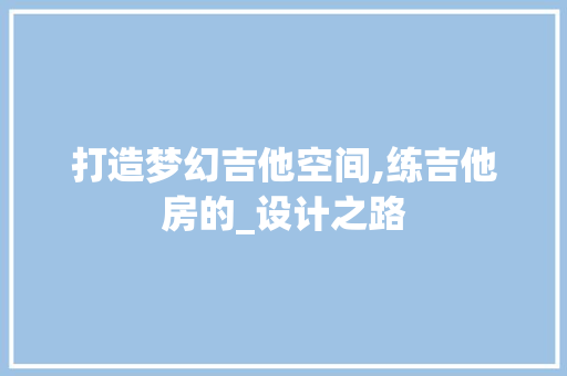 打造梦幻吉他空间,练吉他房的_设计之路