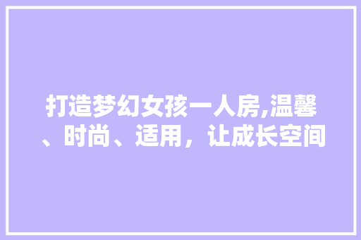打造梦幻女孩一人房,温馨、时尚、适用，让成长空间充满爱