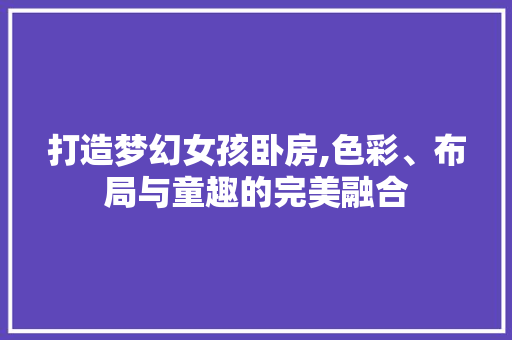 打造梦幻女孩卧房,色彩、布局与童趣的完美融合