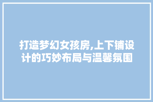 打造梦幻女孩房,上下铺设计的巧妙布局与温馨氛围