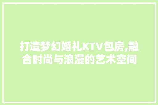 打造梦幻婚礼KTV包房,融合时尚与浪漫的艺术空间