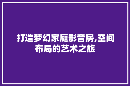 打造梦幻家庭影音房,空间布局的艺术之旅