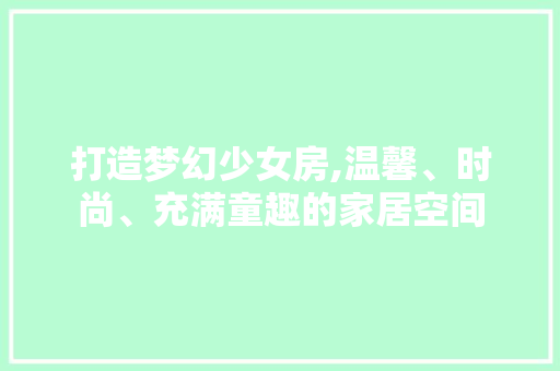 打造梦幻少女房,温馨、时尚、充满童趣的家居空间
