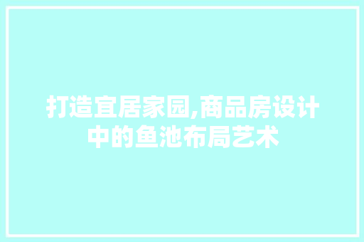 打造宜居家园,商品房设计中的鱼池布局艺术
