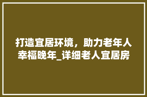 打造宜居环境，助力老年人幸福晚年_详细老人宜居房设计要点